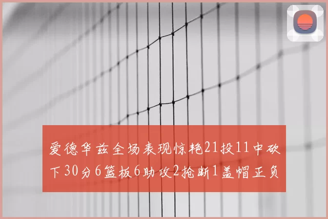 爱德华兹全场表现惊艳21投11中砍下30分6篮板6助攻2抢断1盖帽正负值高达22