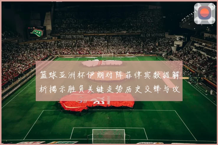 篮球亚洲杯伊朗对阵菲律宾数据解析揭示胜负关键走势历史交锋与攻防效率