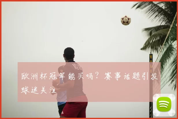 欧洲杯冠军能买吗?赛事话题引发球迷关注