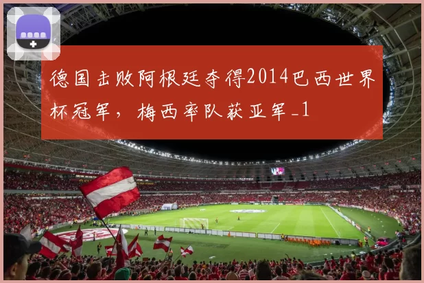 德国击败阿根廷夺得2014巴西世界杯冠军,梅西率队获亚军_1