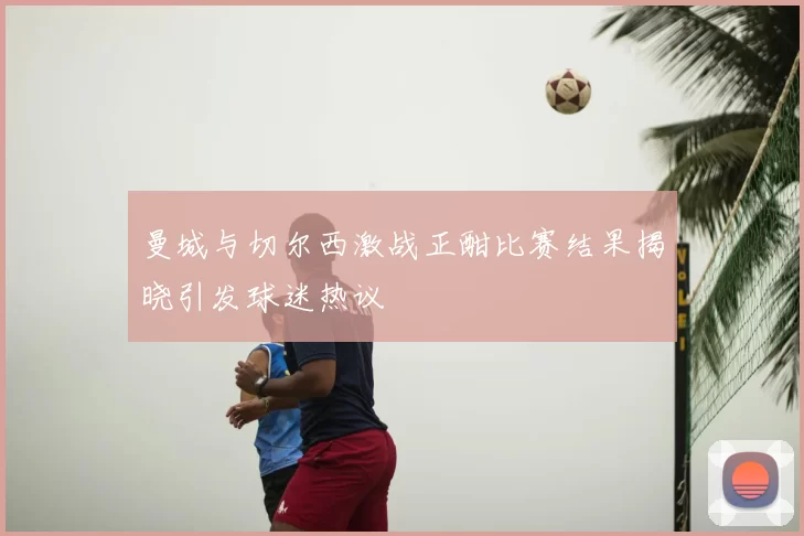 曼城与切尔西激战正酣比赛结果揭晓引发球迷热议