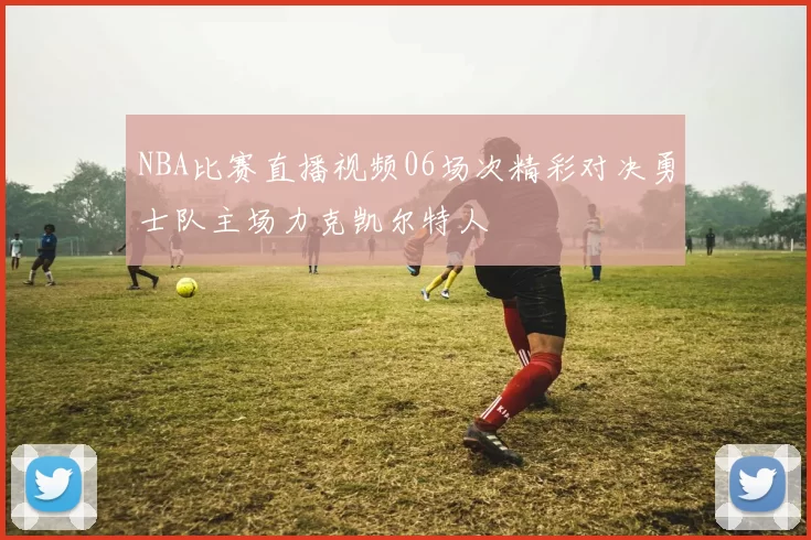 NBA比赛直播视频06场次精彩对决勇士队主场力克凯尔特人