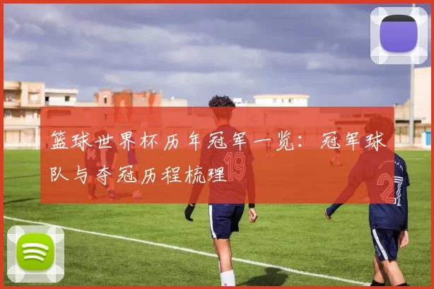 篮球世界杯历年冠军一览:冠军球队与夺冠历程梳理