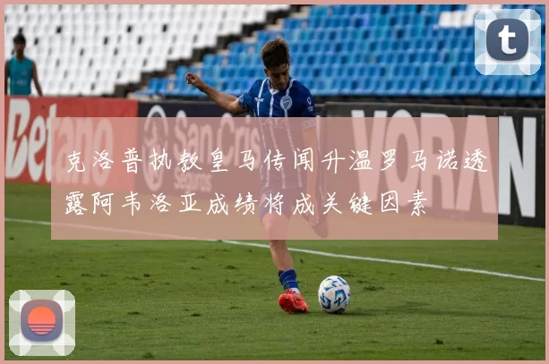 克洛普执教皇马传闻升温罗马诺透露阿韦洛亚成绩将成关键因素