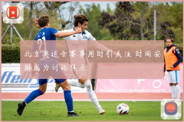 北京奥运会赛事用时引关注 时间安排成为讨论焦点