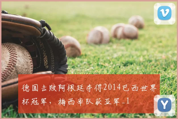 德国击败阿根廷夺得2014巴西世界杯冠军,梅西率队获亚军_1
