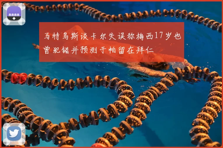 马特乌斯谈卡尔失误称梅西17岁也曾犯错并预测于帕留在拜仁