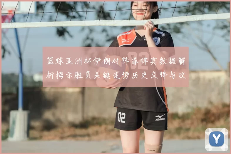 篮球亚洲杯伊朗对阵菲律宾数据解析揭示胜负关键走势历史交锋与攻防效率