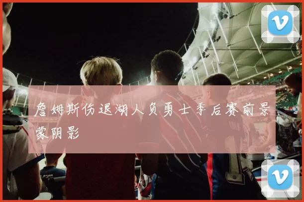 詹姆斯伤退湖人负勇士季后赛前景蒙阴影
