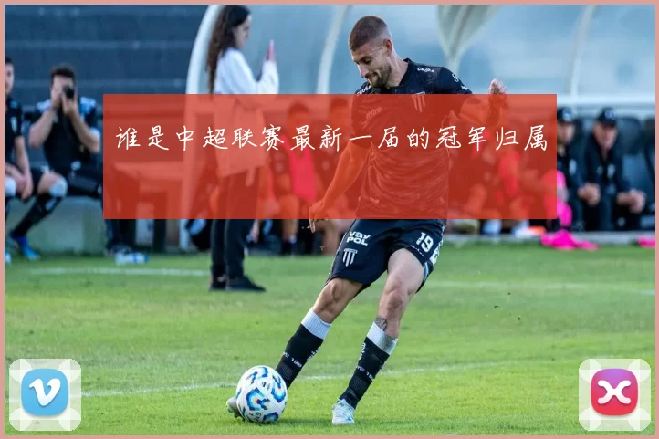 谁是中超联赛最新一届的冠军归属