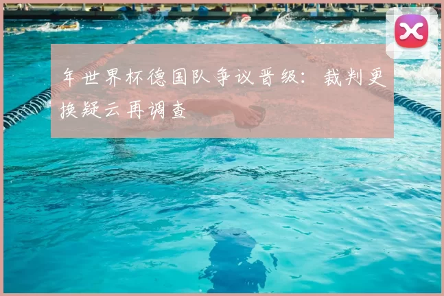 年世界杯德国队争议晋级:裁判更换疑云再调查