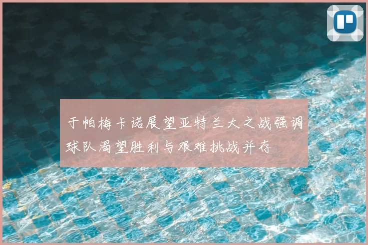 于帕梅卡诺展望亚特兰大之战强调球队渴望胜利与艰难挑战并存