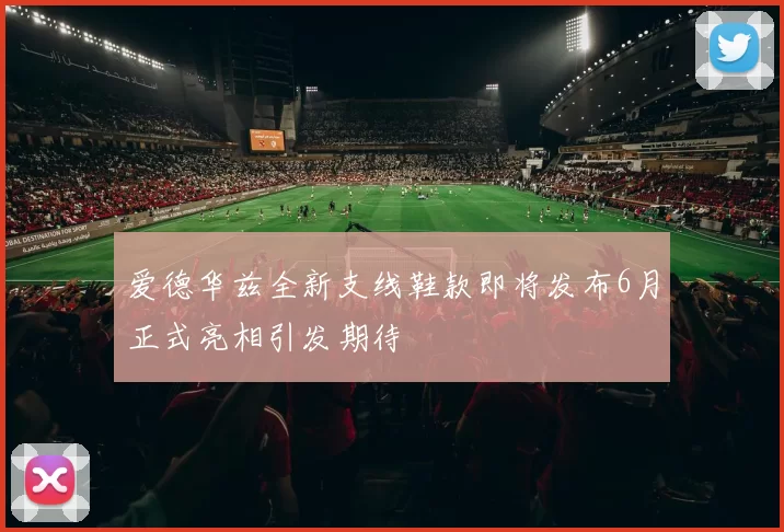 爱德华兹全新支线鞋款即将发布6月正式亮相引发期待