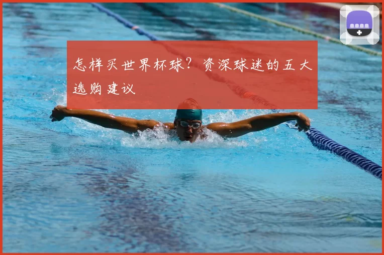 怎样买世界杯球？资深球迷的五大选购建议