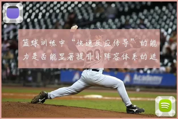 篮球训练中“快速反应传导”的能力是否能显著提升小阵容体系的进攻效率