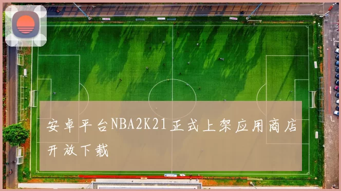 安卓平台NBA2K21正式上架应用商店开放下载
