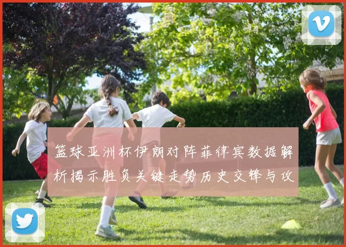 篮球亚洲杯伊朗对阵菲律宾数据解析揭示胜负关键走势历史交锋与攻防效率
