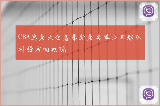 CBA选秀大会落幕新秀名单公布球队补强方向初现