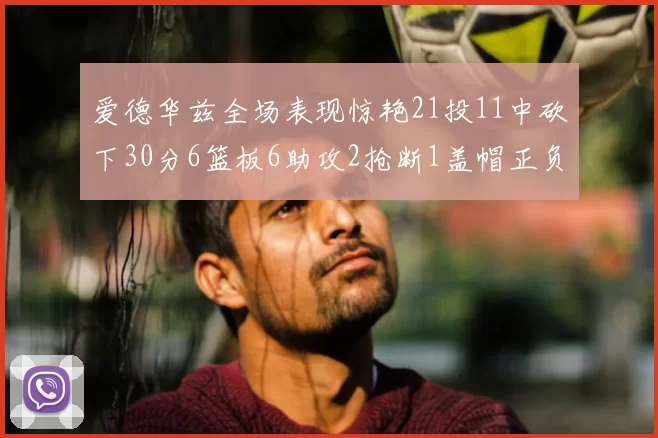 爱德华兹全场表现惊艳21投11中砍下30分6篮板6助攻2抢断1盖帽正负值高达22