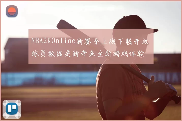 NBA2KOnline新赛季上线下载开放 球员数据更新带来全新游戏体验