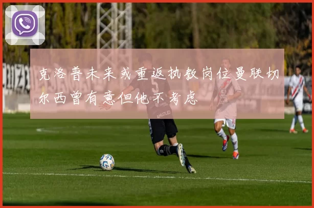 克洛普未来或重返执教岗位曼联切尔西曾有意但他不考虑