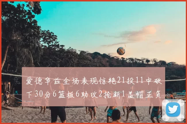 爱德华兹全场表现惊艳21投11中砍下30分6篮板6助攻2抢断1盖帽正负值高达22