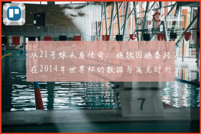 从21号球衣看传奇：施魏因施泰格在2014年世界杯的数据与高光时刻