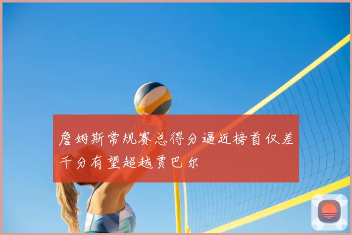 詹姆斯常规赛总得分逼近榜首仅差千分有望超越贾巴尔