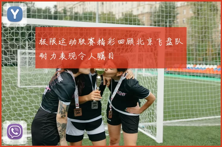 极限运动联赛精彩回顾北京飞盘队耐力表现令人瞩目
