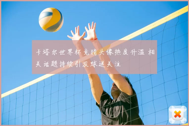 卡塔尔世界杯竞猜头像热度升温 相关话题持续引发球迷关注