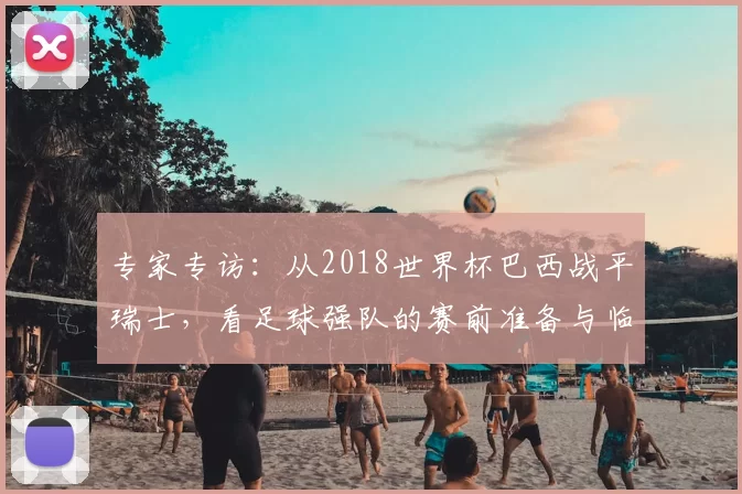 专家专访:从2018世界杯巴西战平瑞士,看足球强队的赛前准备与临场应变