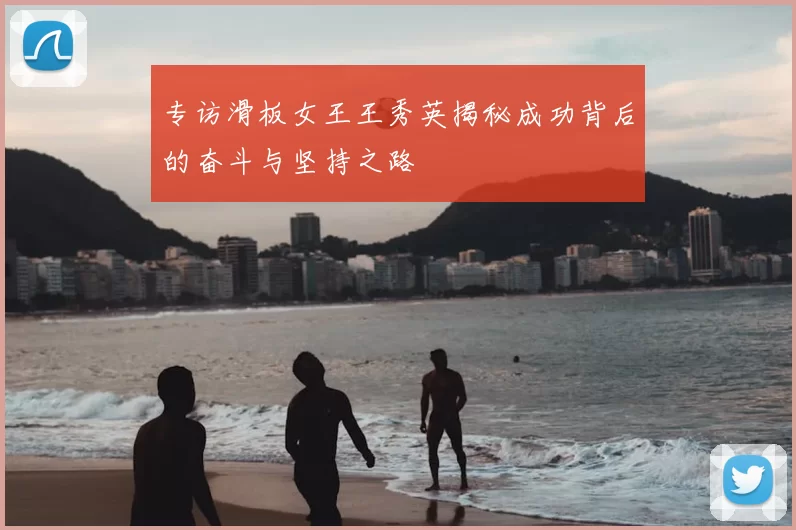 专访滑板女王王秀英揭秘成功背后的奋斗与坚持之路
