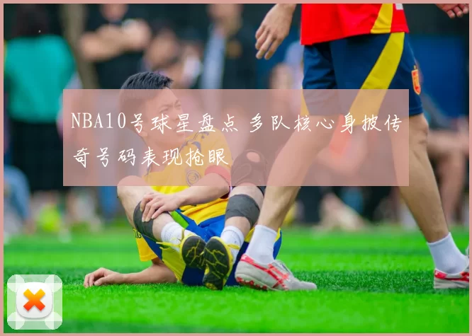 NBA10号球星盘点 多队核心身披传奇号码表现抢眼
