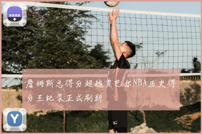 詹姆斯总得分超越贾巴尔NBA历史得分王纪录正式刷新
