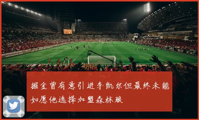 掘金曾有意引进李凯尔但最终未能如愿他选择加盟森林狼