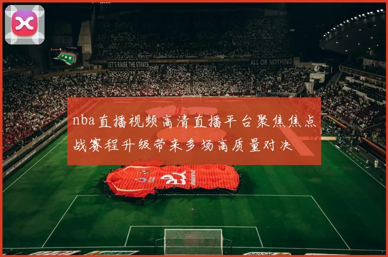 nba直播视频高清直播平台聚焦焦点战赛程升级带来多场高质量对决