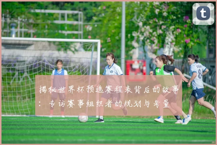 揭秘世界杯预选赛程表背后的故事:专访赛事组织者的规划与考量