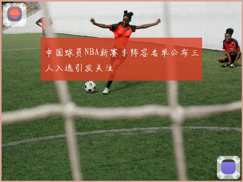 中国球员NBA新赛季阵容名单公布三人入选引发关注