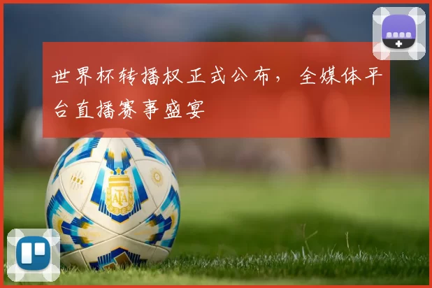 世界杯转播权正式公布,全媒体平台直播赛事盛宴