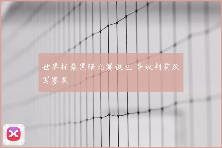 世界杯最黑暗比赛诞生 争议判罚改写赛果