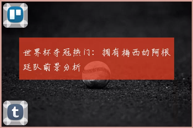 世界杯夺冠热门:拥有梅西的阿根廷队前景分析
