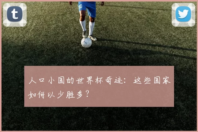 人口小国的世界杯奇迹:这些国家如何以少胜多?