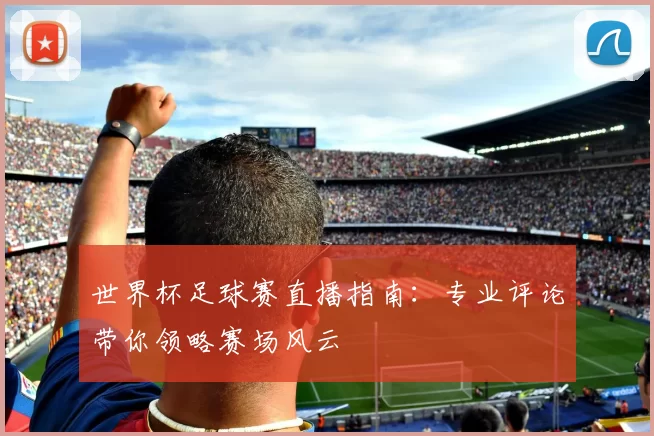 世界杯足球赛直播指南:专业评论带你领略赛场风云