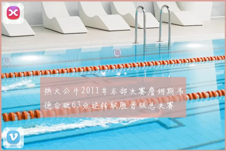 热火公牛2011年东部决赛詹姆斯韦德合砍63分逆转取胜晋级总决赛