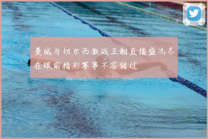 曼城与切尔西激战正酣直播盛况尽在眼前精彩赛事不容错过