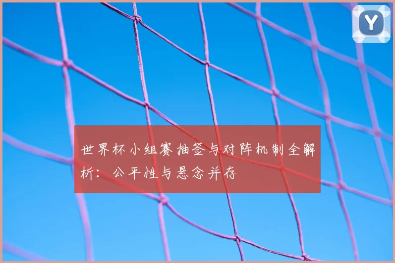 世界杯小组赛抽签与对阵机制全解析:公平性与悬念并存