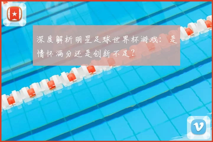 深度解析明星足球世界杯游戏:是情怀满分还是创新不足?