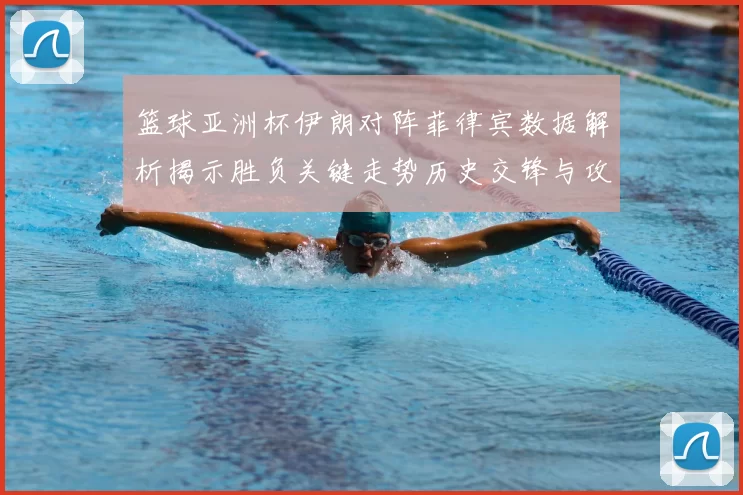 篮球亚洲杯伊朗对阵菲律宾数据解析揭示胜负关键走势历史交锋与攻防效率