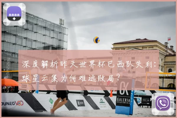 深度解析昨天世界杯巴西队失利:球星云集为何难逃败局?