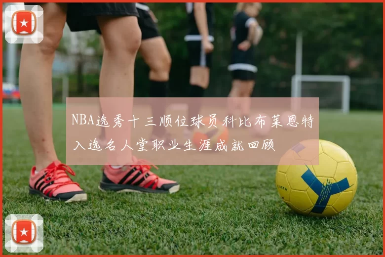 NBA选秀十三顺位球员科比布莱恩特入选名人堂职业生涯成就回顾
